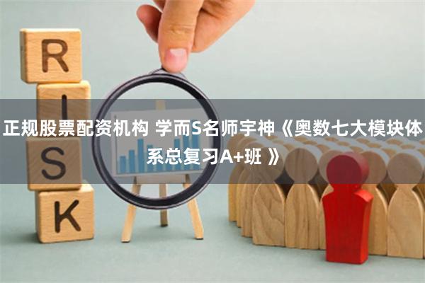 正规股票配资机构 学而S名师宇神《奥数七大模块体系总复习A+班 》