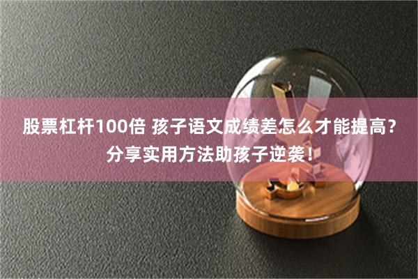 股票杠杆100倍 孩子语文成绩差怎么才能提高？分享实用方法助孩子逆袭！