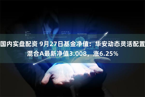 国内实盘配资 9月27日基金净值：华安动态灵活配置混合A最新净值3.008，涨6.25%