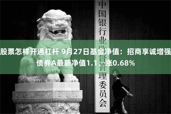 股票怎样开通杠杆 9月27日基金净值：招商享诚增强债券A最新净值1.1，涨0.68%