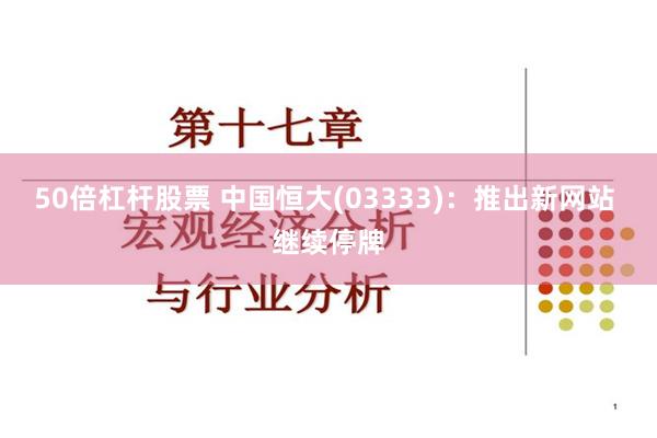 50倍杠杆股票 中国恒大(03333)：推出新网站 继续停牌