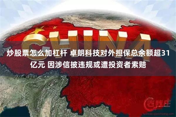炒股票怎么加杠杆 卓朗科技对外担保总余额超31亿元 因涉信披违规或遭投资者索赔
