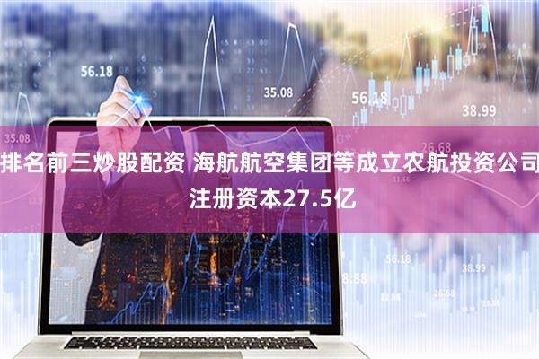 排名前三炒股配资 海航航空集团等成立农航投资公司 注册资本27.5亿