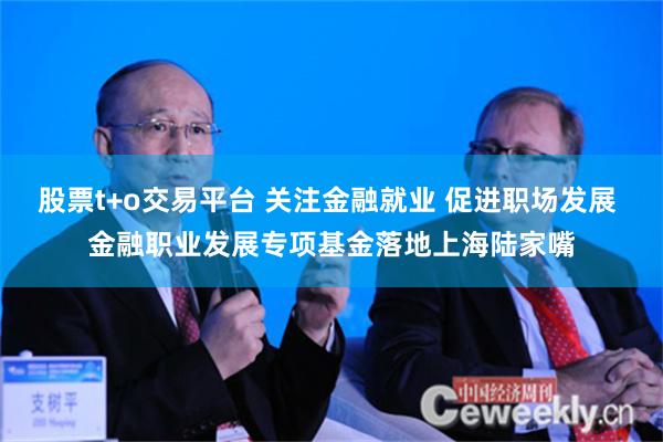 股票t+o交易平台 关注金融就业 促进职场发展 金融职业发展专项基金落地上海陆家嘴