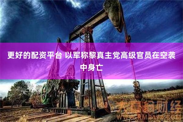 更好的配资平台 以军称黎真主党高级官员在空袭中身亡