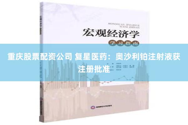 重庆股票配资公司 复星医药：奥沙利铂注射液获注册批准