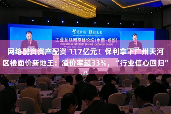 网络配资资产配资 117亿元！保利拿下广州天河区楼面价新地王：溢价率超33%，“行业信心回归”