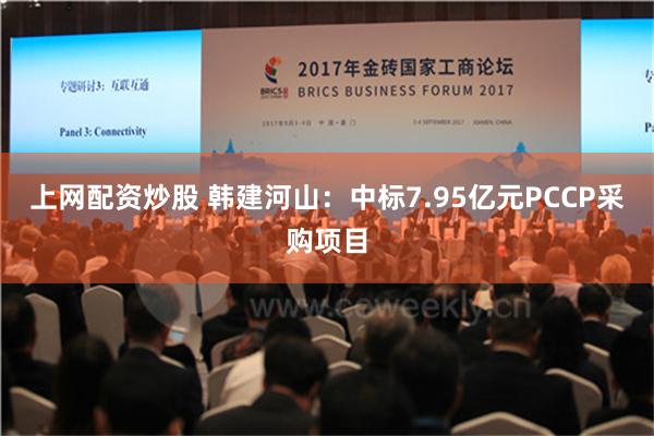 上网配资炒股 韩建河山：中标7.95亿元PCCP采购项目