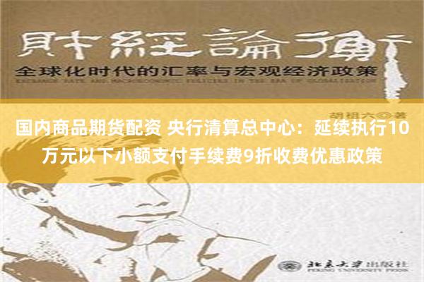 国内商品期货配资 央行清算总中心：延续执行10万元以下小额支付手续费9折收费优惠政策