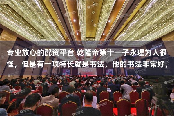专业放心的配资平台 乾隆帝第十一子永瑆为人很怪，但是有一项特长就是书法，他的书法非常好，