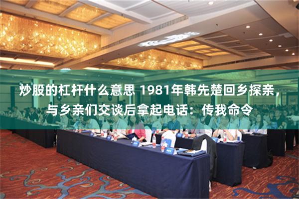 炒股的杠杆什么意思 1981年韩先楚回乡探亲，与乡亲们交谈后拿起电话：传我命令
