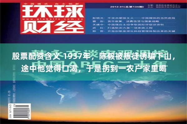 股票配资含义 1937年，陈毅被叛徒诱骗下山，途中他觉得口渴，于是拐到一农户家里喝