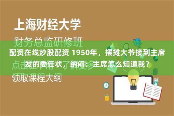 配资在线炒股配资 1950年，摆摊大爷接到主席发的委任状，纳闷：主席怎么知道我？