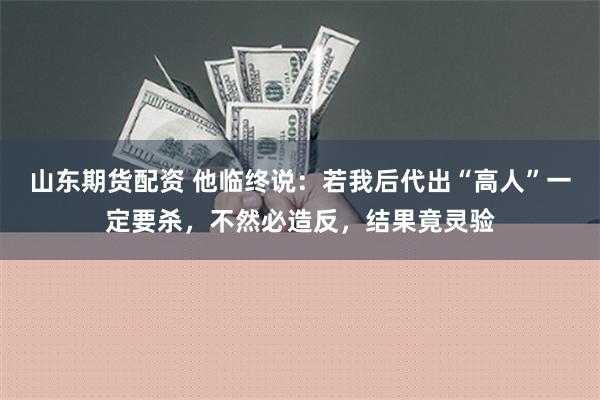 山东期货配资 他临终说：若我后代出“高人”一定要杀，不然必造反，结果竟灵验