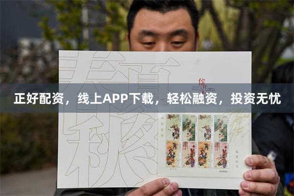 正好配资，线上APP下载，轻松融资，投资无忧
