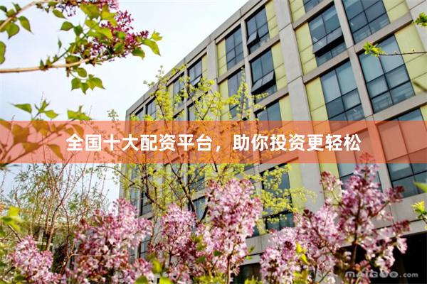 全国十大配资平台，助你投资更轻松