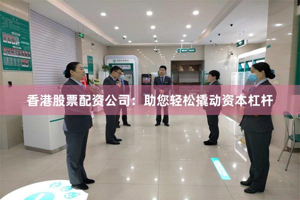 香港股票配资公司：助您轻松撬动资本杠杆