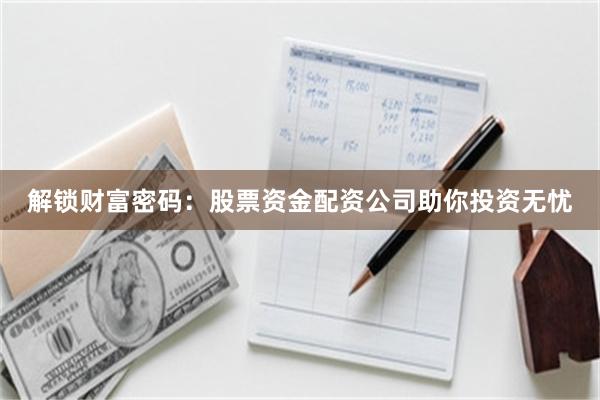 解锁财富密码：股票资金配资公司助你投资无忧