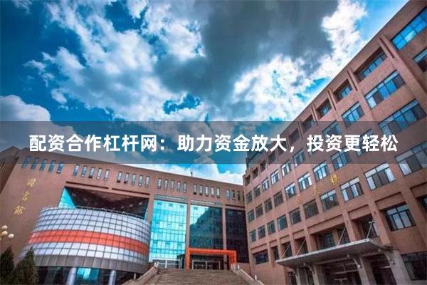 配资合作杠杆网：助力资金放大，投资更轻松