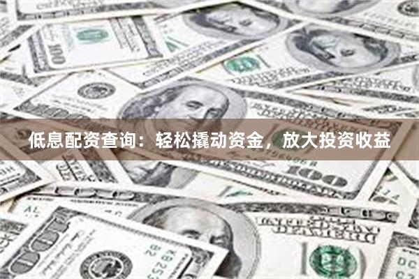 低息配资查询：轻松撬动资金，放大投资收益