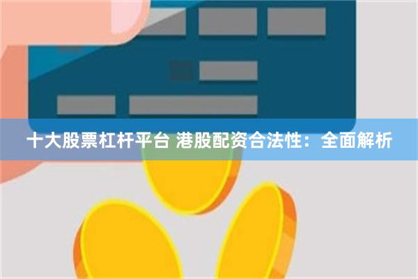 十大股票杠杆平台 港股配资合法性：全面解析