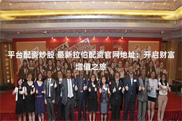 平台配资炒股 最新拉伯配资官网地址：开启财富增值之旅