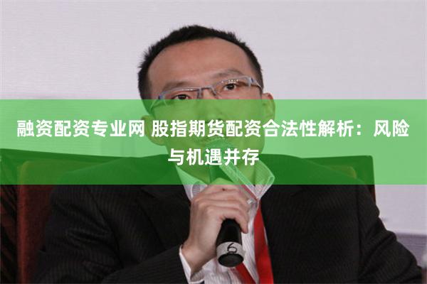 融资配资专业网 股指期货配资合法性解析：风险与机遇并存
