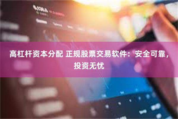 高杠杆资本分配 正规股票交易软件：安全可靠，投资无忧