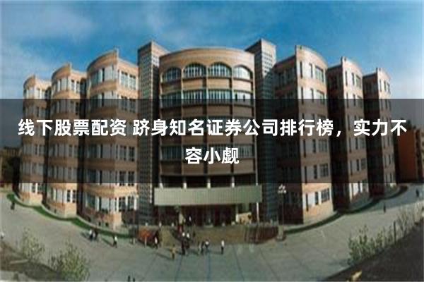 线下股票配资 跻身知名证券公司排行榜，实力不容小觑