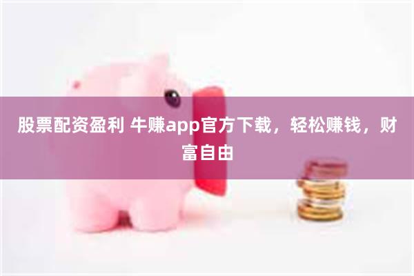 股票配资盈利 牛赚app官方下载，轻松赚钱，财富自由