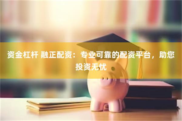 资金杠杆 融正配资：专业可靠的配资平台，助您投资无忧