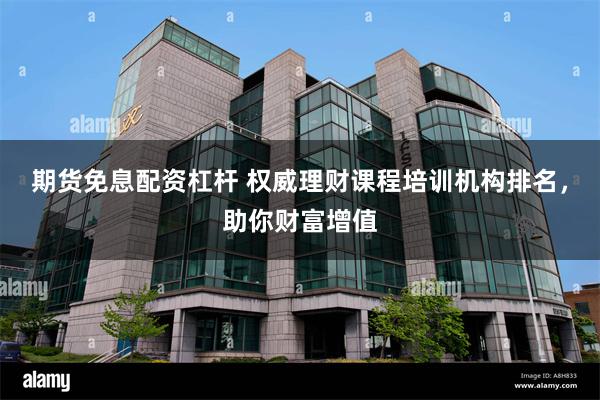 期货免息配资杠杆 权威理财课程培训机构排名，助你财富增值