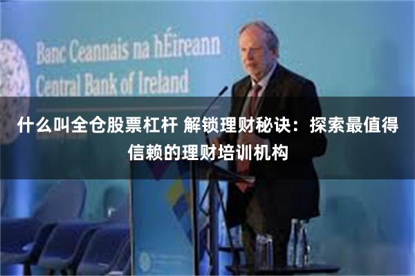 什么叫全仓股票杠杆 解锁理财秘诀：探索最值得信赖的理财培训机构