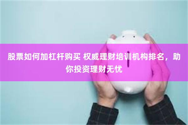 股票如何加杠杆购买 权威理财培训机构排名，助你投资理财无忧