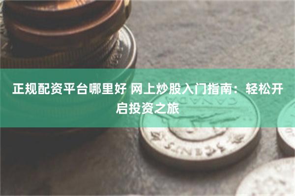 正规配资平台哪里好 网上炒股入门指南：轻松开启投资之旅