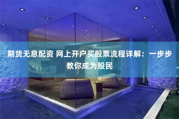 期货无息配资 网上开户买股票流程详解：一步步教你成为股民