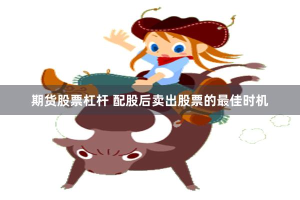 期货股票杠杆 配股后卖出股票的最佳时机