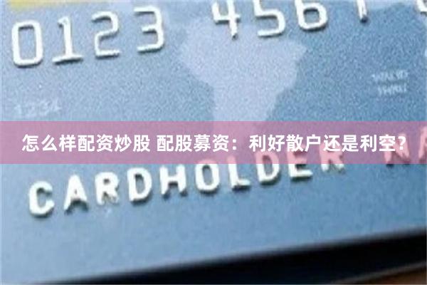 怎么样配资炒股 配股募资：利好散户还是利空？
