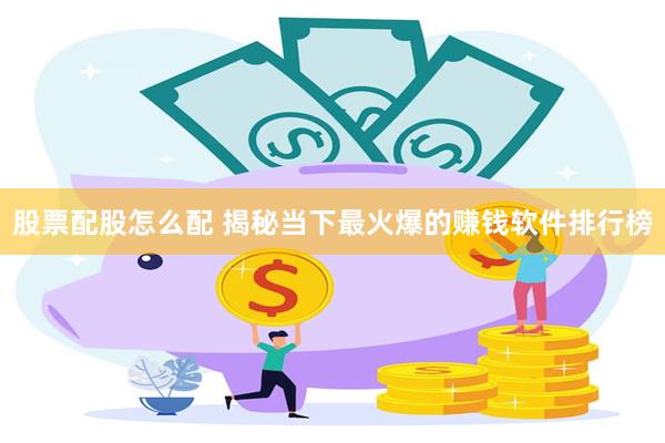 股票配股怎么配 揭秘当下最火爆的赚钱软件排行榜