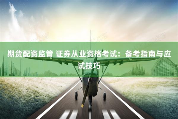期货配资监管 证券从业资格考试：备考指南与应试技巧