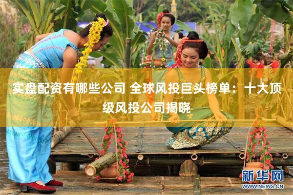 实盘配资有哪些公司 全球风投巨头榜单：十大顶级风投公司揭晓