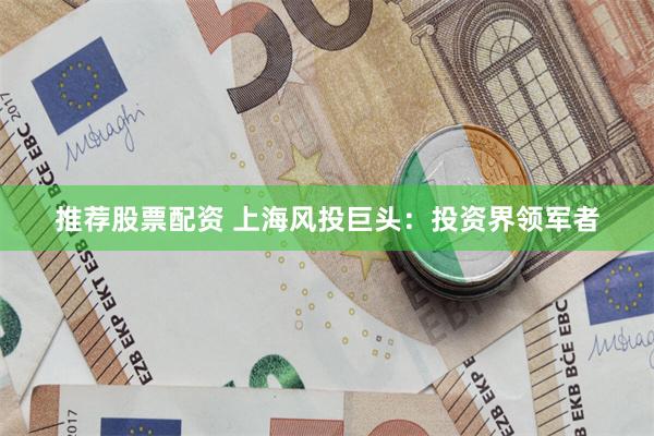 推荐股票配资 上海风投巨头：投资界领军者
