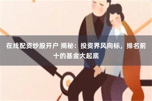 在线配资炒股开户 揭秘：投资界风向标，排名前十的基金大起底