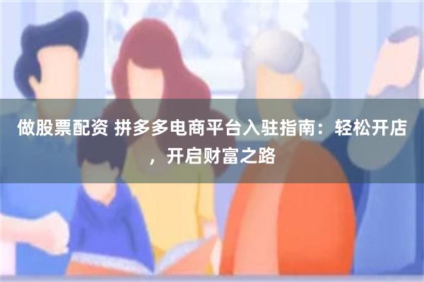 做股票配资 拼多多电商平台入驻指南：轻松开店，开启财富之路