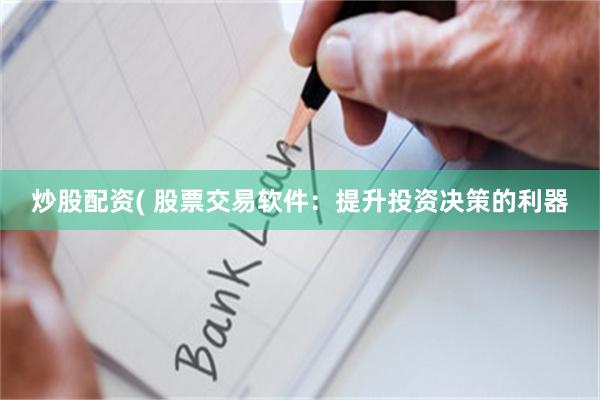 炒股配资( 股票交易软件：提升投资决策的利器