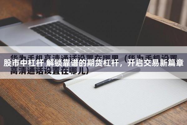 股市中杠杆 解锁靠谱的期货杠杆，开启交易新篇章