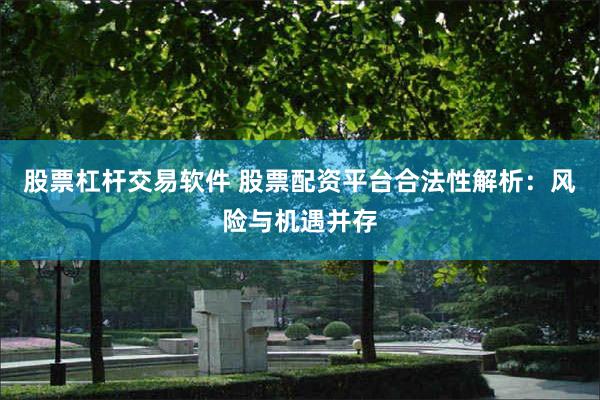 股票杠杆交易软件 股票配资平台合法性解析：风险与机遇并存