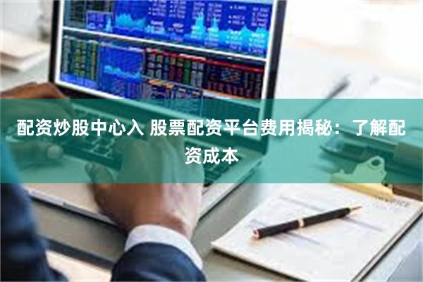 配资炒股中心入 股票配资平台费用揭秘：了解配资成本
