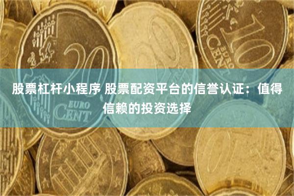 股票杠杆小程序 股票配资平台的信誉认证：值得信赖的投资选择
