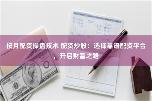 按月配资操盘技术 配资炒股：选择靠谱配资平台，开启财富之路